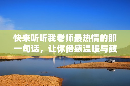快来听听我老师最热情的那一句话，让你倍感温暖与鼓励