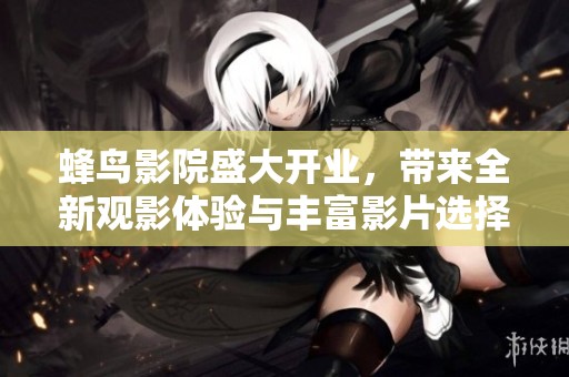 蜂鸟影院盛大开业，带来全新观影体验与丰富影片选择