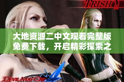 大地资源二中文观看完整版免费下载，开启精彩探索之旅