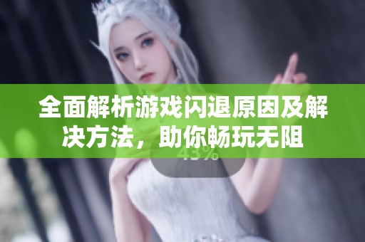全面解析游戏闪退原因及解决方法，助你畅玩无阻