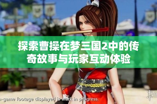 探索曹操在梦三国2中的传奇故事与玩家互动体验