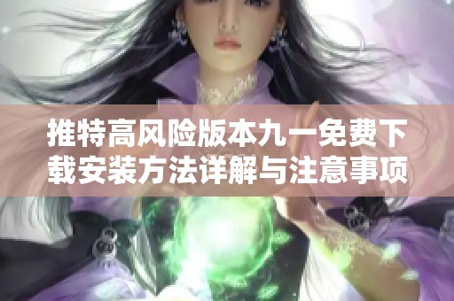 推特高风险版本九一免费下载安装方法详解与注意事项