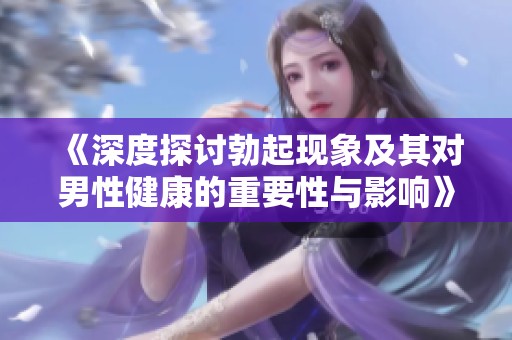 《深度探讨勃起现象及其对男性健康的重要性与影响》