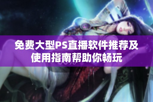免费大型PS直播软件推荐及使用指南帮助你畅玩