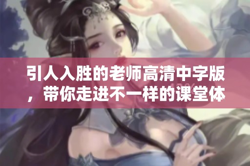 引人入胜的老师高清中字版，带你走进不一样的课堂体验