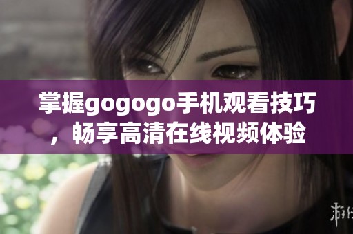 掌握gogogo手机观看技巧，畅享高清在线视频体验