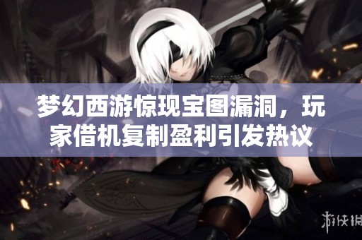 梦幻西游惊现宝图漏洞，玩家借机复制盈利引发热议