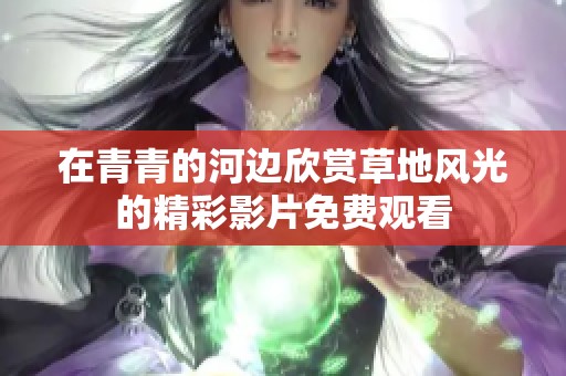 在青青的河边欣赏草地风光的精彩影片免费观看