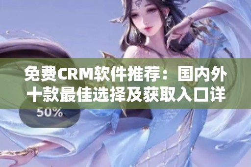 免费CRM软件推荐：国内外十款最佳选择及获取入口详解