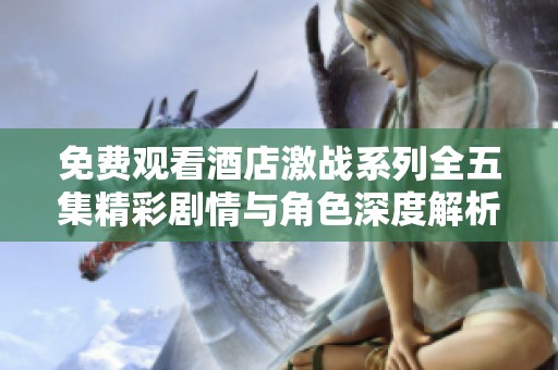 免费观看酒店激战系列全五集精彩剧情与角色深度解析