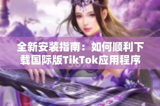 全新安装指南：如何顺利下载国际版TikTok应用程序