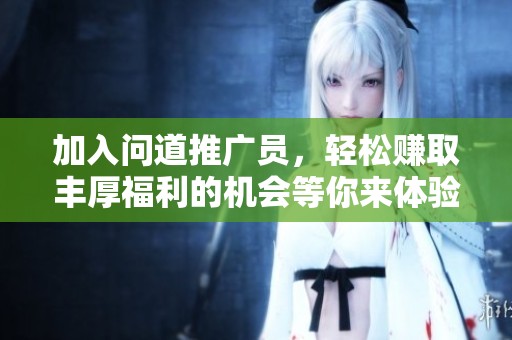 加入问道推广员，轻松赚取丰厚福利的机会等你来体验！