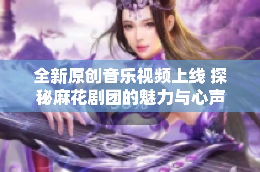全新原创音乐视频上线 探秘麻花剧团的魅力与心声
