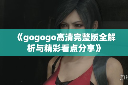 《gogogo高清完整版全解析与精彩看点分享》