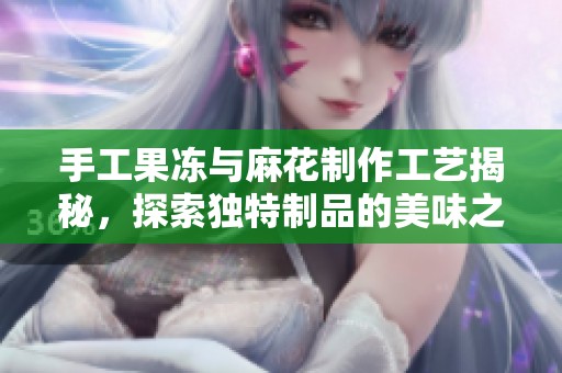 手工果冻与麻花制作工艺揭秘，探索独特制品的美味之旅
