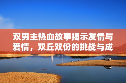 双男主热血故事揭示友情与爱情，双丘双份的挑战与成长