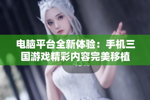 电脑平台全新体验：手机三国游戏精彩内容完美移植