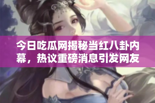 今日吃瓜网揭秘当红八卦内幕，热议重磅消息引发网友关注