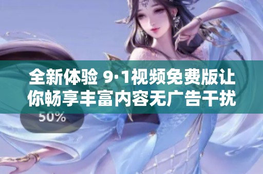 全新体验 9·1视频免费版让你畅享丰富内容无广告干扰