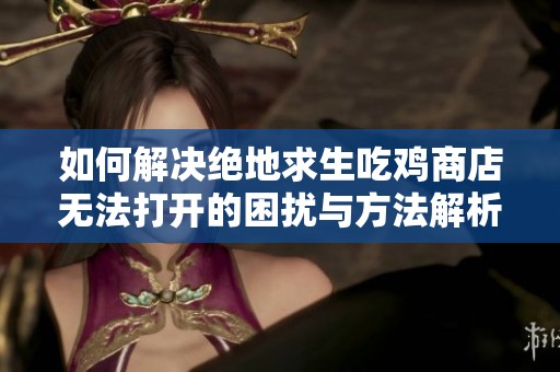 如何解决绝地求生吃鸡商店无法打开的困扰与方法解析
