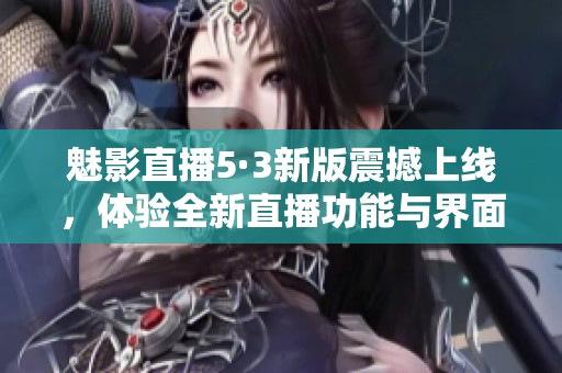 魅影直播5·3新版震撼上线，体验全新直播功能与界面改版