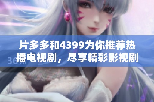 片多多和4399为你推荐热播电视剧，尽享精彩影视剧时光！