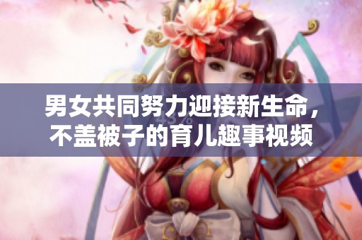 男女共同努力迎接新生命，不盖被子的育儿趣事视频