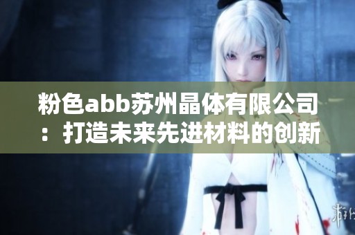 粉色abb苏州晶体有限公司：打造未来先进材料的创新企业