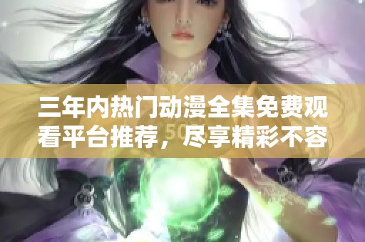 三年内热门动漫全集免费观看平台推荐，尽享精彩不容错过