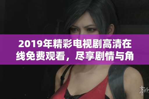 2019年精彩电视剧高清在线免费观看，尽享剧情与角色魅力