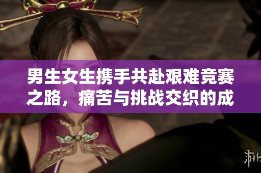 男生女生携手共赴艰难竞赛之路，痛苦与挑战交织的成长旅程