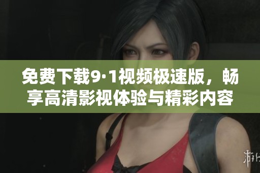 免费下载9·1视频极速版，畅享高清影视体验与精彩内容