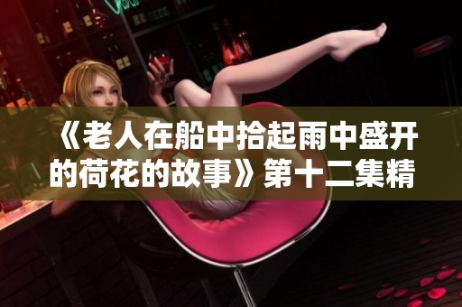 《老人在船中拾起雨中盛开的荷花的故事》第十二集精彩重述