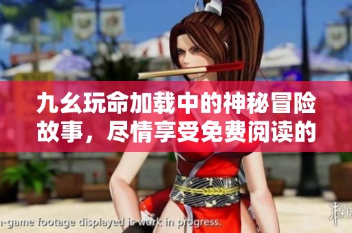 九幺玩命加载中的神秘冒险故事，尽情享受免费阅读的乐趣