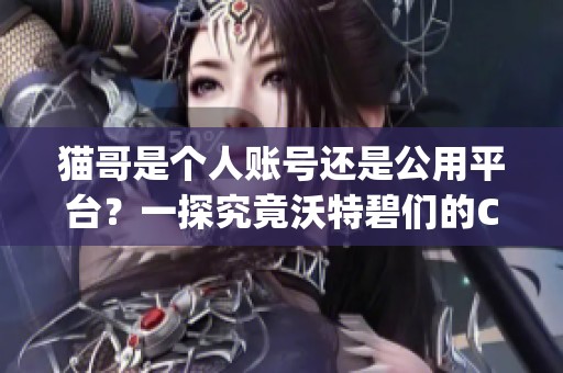 猫哥是个人账号还是公用平台？一探究竟沃特碧们的Colg与DN的关系