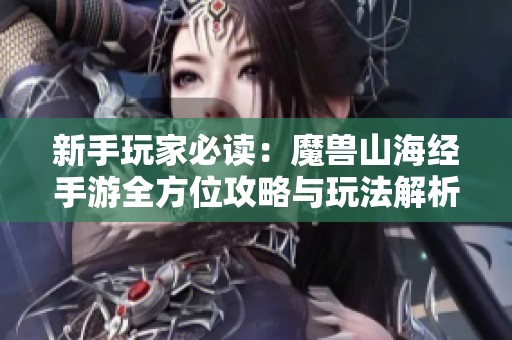新手玩家必读：魔兽山海经手游全方位攻略与玩法解析！
