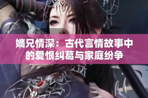 嫡兄情深：古代言情故事中的爱恨纠葛与家庭纷争