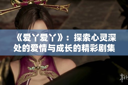 《爱丫爱丫》：探索心灵深处的爱情与成长的精彩剧集