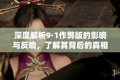 深度解析9·1作弊版的影响与反响，了解其背后的真相与后果