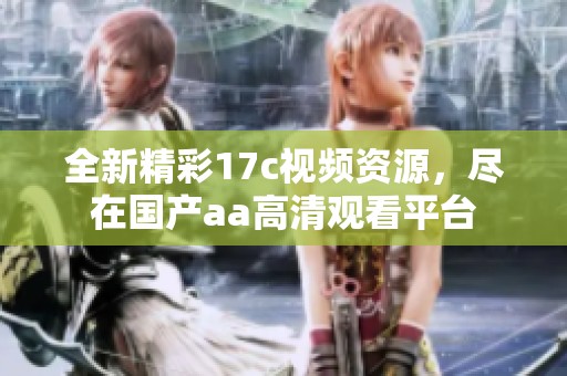 全新精彩17c视频资源，尽在国产aa高清观看平台