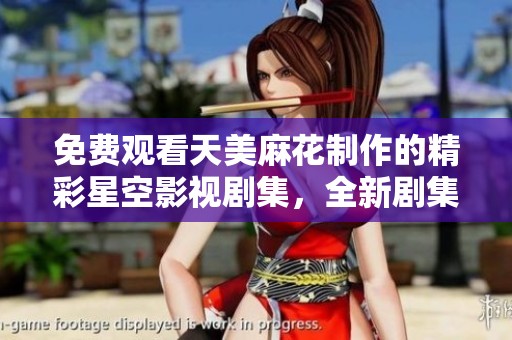 免费观看天美麻花制作的精彩星空影视剧集，全新剧集等你来体验