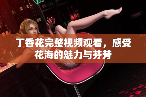 丁香花完整视频观看，感受花海的魅力与芬芳