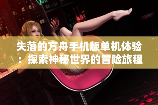 失落的方舟手机版单机体验：探索神秘世界的冒险旅程