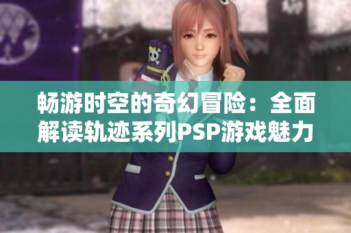 畅游时空的奇幻冒险：全面解读轨迹系列PSP游戏魅力