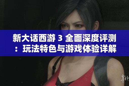 新大话西游 3 全面深度评测：玩法特色与游戏体验详解