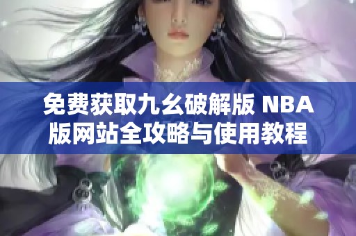 免费获取九幺破解版 NBA版网站全攻略与使用教程
