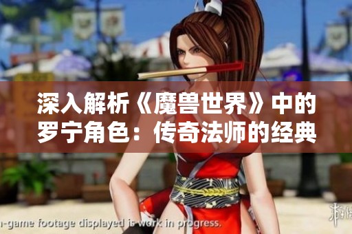 深入解析《魔兽世界》中的罗宁角色：传奇法师的经典历程与深远影响