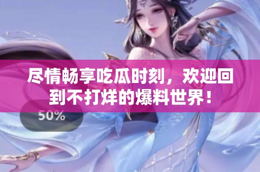 尽情畅享吃瓜时刻，欢迎回到不打烊的爆料世界！