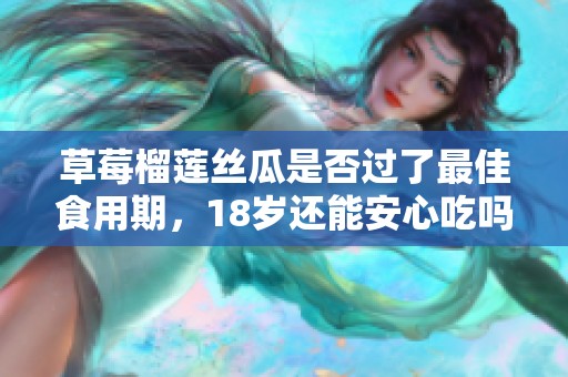 草莓榴莲丝瓜是否过了最佳食用期，18岁还能安心吃吗