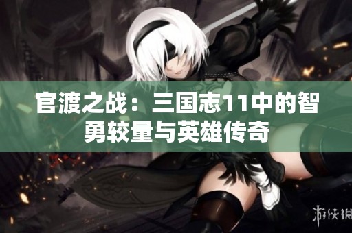 官渡之战：三国志11中的智勇较量与英雄传奇